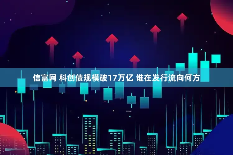 信富网 科创债规模破17万亿 谁在发行流向何方