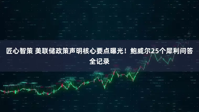 匠心智策 美联储政策声明核心要点曝光！鲍威尔25个犀利问答全记录
