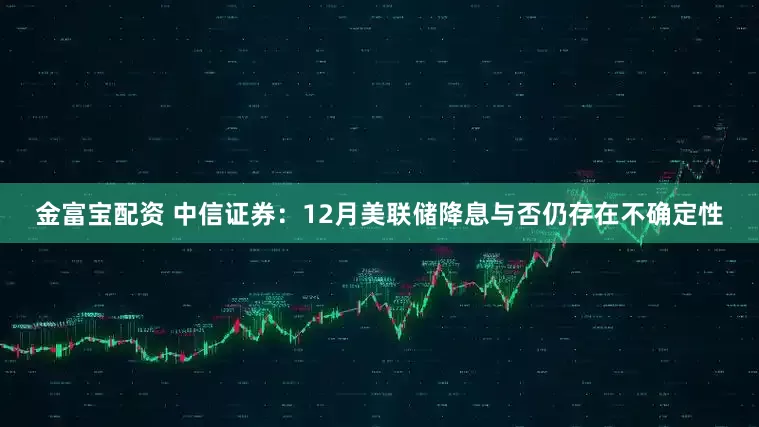金富宝配资 中信证券：12月美联储降息与否仍存在不确定性