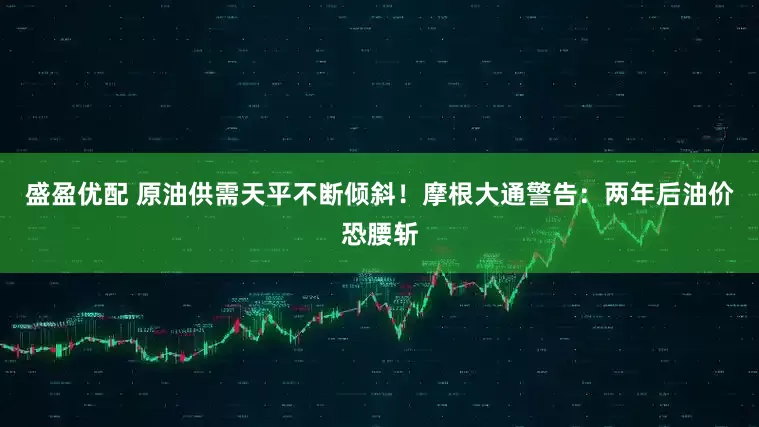 盛盈优配 原油供需天平不断倾斜！摩根大通警告：两年后油价恐腰斩