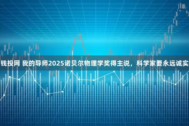 钱投网 我的导师2025诺贝尔物理学奖得主说，科学家要永远诚实
