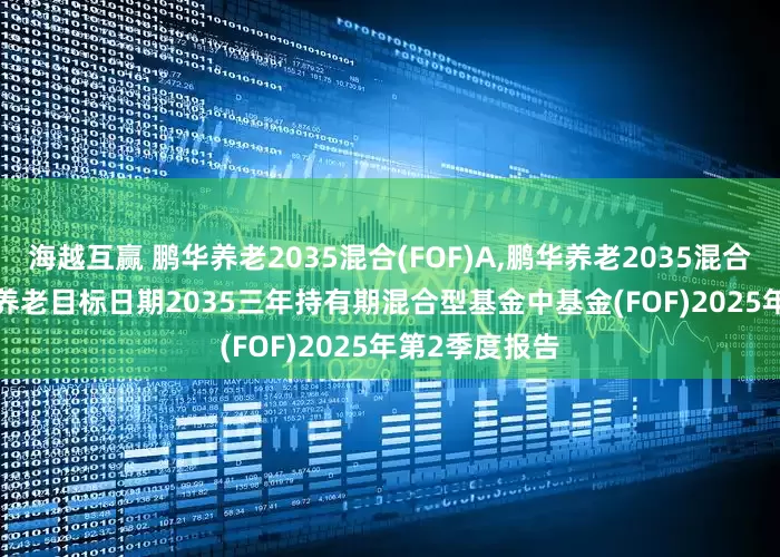 海越互赢 鹏华养老2035混合(FOF)A,鹏华养老2035混合(FOF)Y 鹏华养老目标日期2035三年持有期混合型基金中基金(FOF)2025年第2季度报告