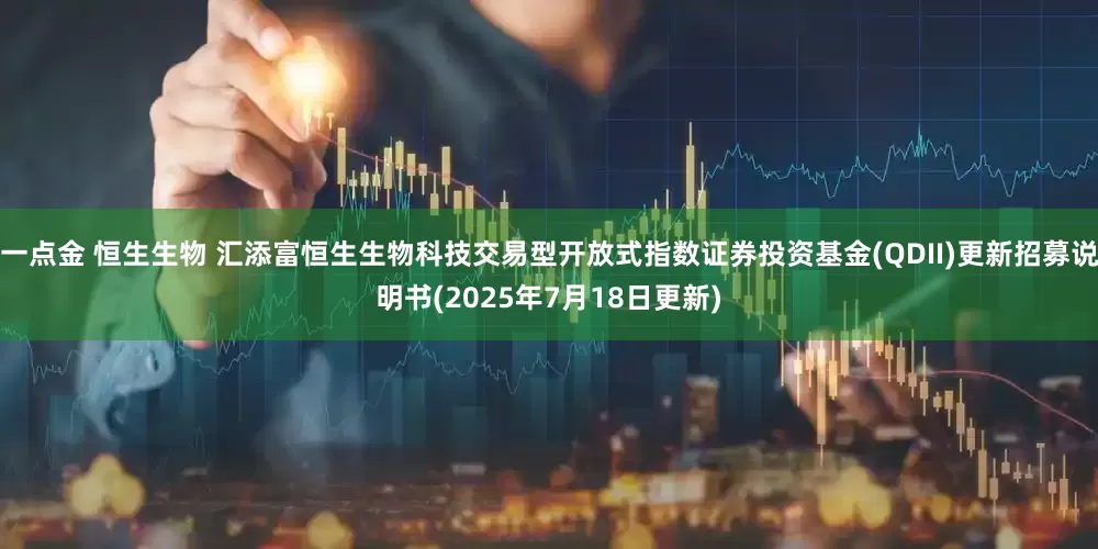 一点金 恒生生物 汇添富恒生生物科技交易型开放式指数证券投资基金(QDII)更新招募说明书(2025年7月18日更新)