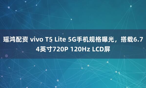 瑶鸿配资 vivo T5 Lite 5G手机规格曝光，搭载6.74英寸720P 120Hz LCD屏