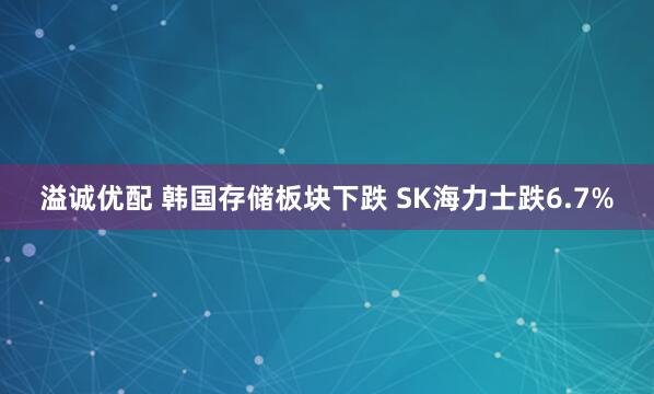溢诚优配 韩国存储板块下跌 SK海力士跌6.7%
